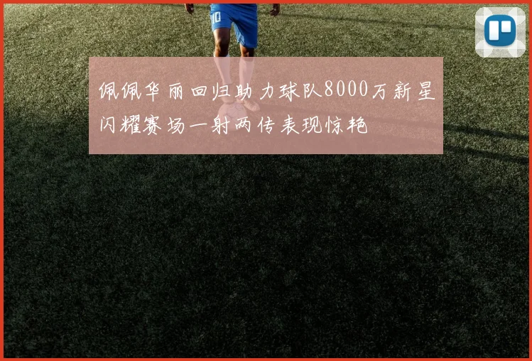佩佩华丽回归助力球队8000万新星闪耀赛场一射两传表现惊艳