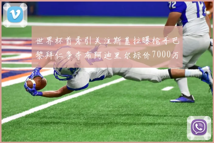 世界杯首秀引关注斯基拉曝枪手巴黎拜仁争夺布阿迪里尔标价7000万欧元