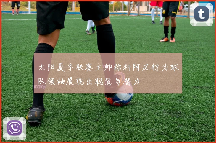 太阳夏季联赛主帅称科阿皮特为球队领袖展现出聪慧与潜力