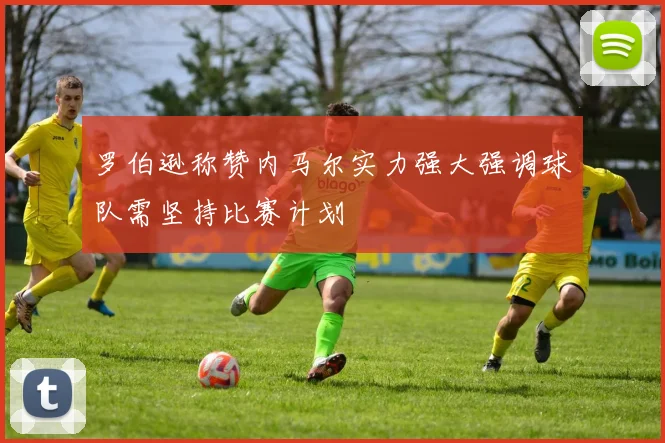 罗伯逊称赞内马尔实力强大强调球队需坚持比赛计划