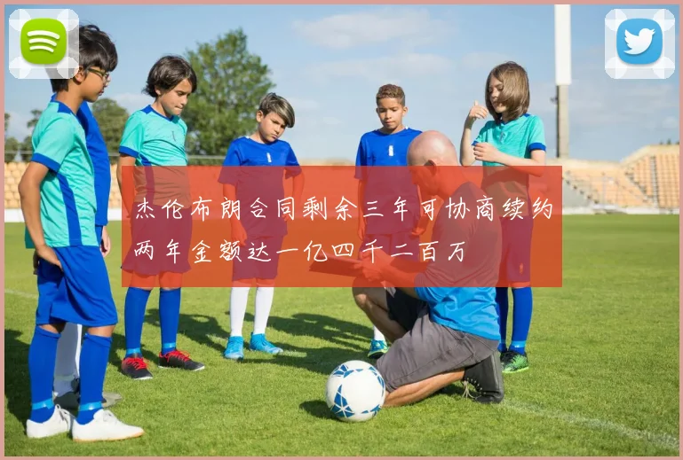 杰伦布朗合同剩余三年可协商续约两年金额达一亿四千二百万