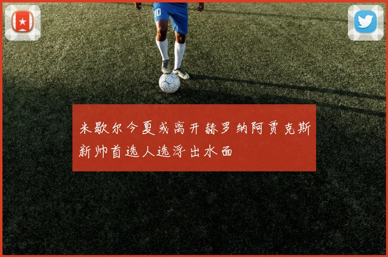 米歇尔今夏或离开赫罗纳阿贾克斯新帅首选人选浮出水面