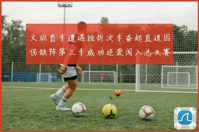 文班首季遭遇挫折次季奋起直追因伤缺阵第三季成功逆袭闯入总决赛