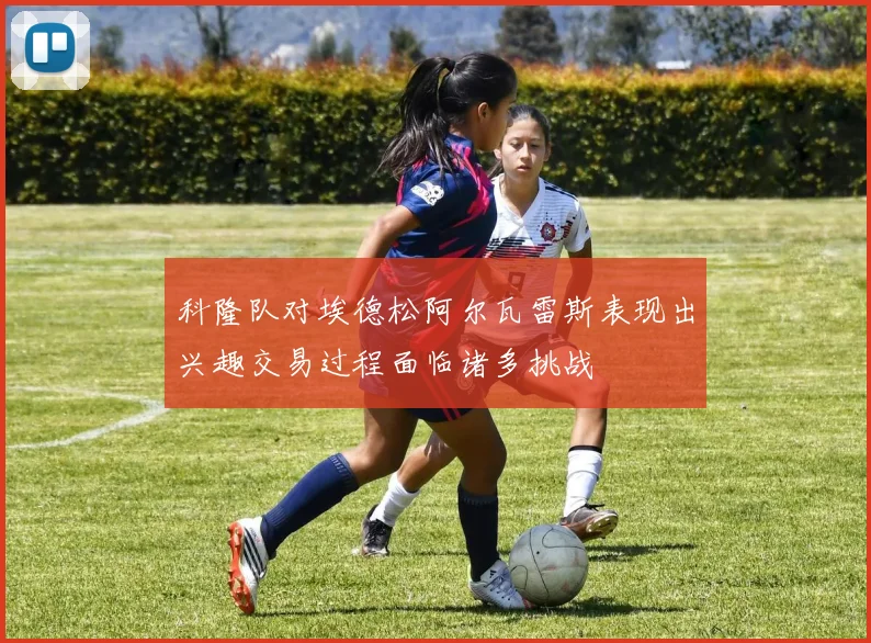科隆队对埃德松阿尔瓦雷斯表现出兴趣交易过程面临诸多挑战
