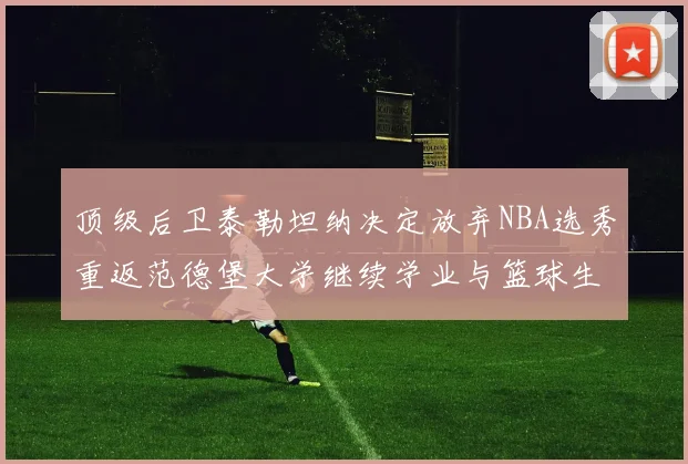 顶级后卫泰勒坦纳决定放弃NBA选秀重返范德堡大学继续学业与篮球生涯
